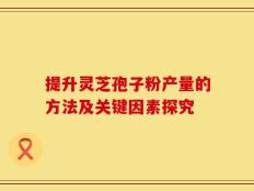 提升灵芝孢子粉产量的方法及关键因素探究