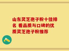 山东灵芝孢子粉十佳排名 看品质与口碑的优质灵芝孢子粉推荐