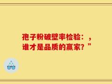孢子粉破壁率检验：，谁才是品质的赢家？”