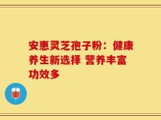 安惠灵芝孢子粉：健康养生新选择 营养丰富功效多