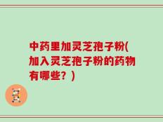 中药里加灵芝孢子粉(加入灵芝孢子粉的药物有哪些？)