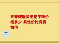 五养破壁灵芝孢子粉价格多少 其性价比究竟如何