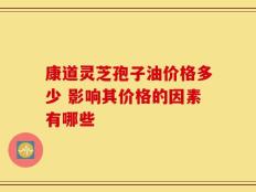 康道灵芝孢子油价格多少 影响其价格的因素有哪些
