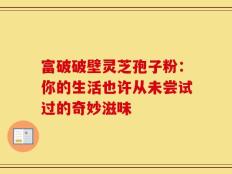 富破破壁灵芝孢子粉：你的生活也许从未尝试过的奇妙滋味