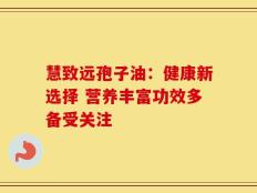 慧致远孢子油：健康新选择 营养丰富功效多备受关注