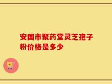 安国市聚药堂灵芝孢子粉价格是多少