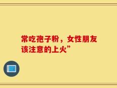 常吃孢子粉，女性朋友该注意的上火”