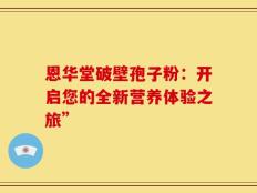 恩华堂破壁孢子粉：开启您的全新营养体验之旅”