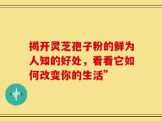 揭开灵芝孢子粉的鲜为人知的好处，看看它如何改变你的生活”