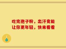 吃完孢子粉，出汗竟能让你更年轻，快来看看