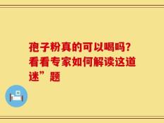 孢子粉真的可以喝吗？看看专家如何解读这道迷”题