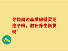 寻找周边品质破壁灵芝孢子粉，滋补养生新发现”