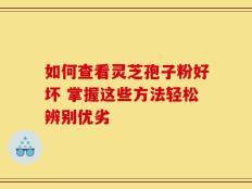 如何查看灵芝孢子粉好坏 掌握这些方法轻松辨别优劣