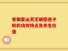 安徽霍山灵芝破壁孢子粉的功效特点及养生价值