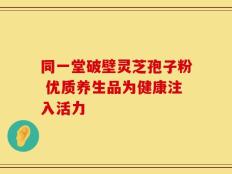 同一堂破壁灵芝孢子粉 优质养生品为健康注入活力
