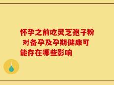 怀孕之前吃灵芝孢子粉 对备孕及孕期健康可能存在哪些影响