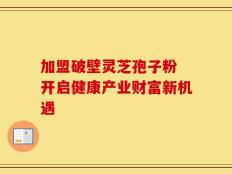 加盟破壁灵芝孢子粉 开启健康产业财富新机遇