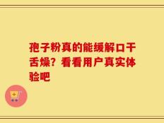 孢子粉真的能缓解口干舌燥？看看用户真实体验吧