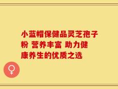 小蓝帽保健品灵芝孢子粉 营养丰富 助力健康养生的优质之选
