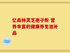 忆森林灵芝孢子粉 营养丰富的健康养生滋补品