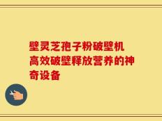 壁灵芝孢子粉破壁机 高效破壁释放营养的神奇设备