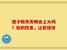 孢子粉天天喝会上火吗？你的饮食，让你惊讶