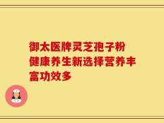 御太医牌灵芝孢子粉 健康养生新选择营养丰富功效多