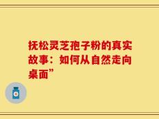 抚松灵芝孢子粉的真实故事：如何从自然走向桌面”
