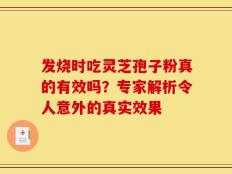 发烧时吃灵芝孢子粉真的有效吗？专家解析令人意外的真实效果