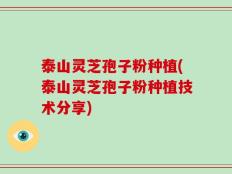泰山灵芝孢子粉种植(泰山灵芝孢子粉种植技术分享)