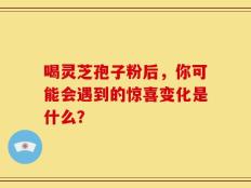喝灵芝孢子粉后，你可能会遇到的惊喜变化是什么？