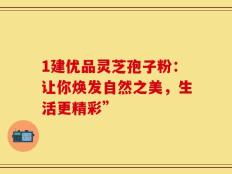 1建优品灵芝孢子粉：让你焕发自然之美，生活更精彩”