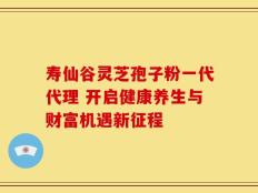寿仙谷灵芝孢子粉一代代理 开启健康养生与财富机遇新征程