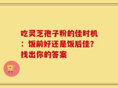 吃灵芝孢子粉的佳时机：饭前好还是饭后佳？找出你的答案