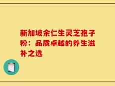 新加坡余仁生灵芝孢子粉：品质卓越的养生滋补之选