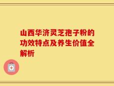 山西华济灵芝孢子粉的功效特点及养生价值全解析