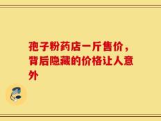 孢子粉药店一斤售价，背后隐藏的价格让人意外
