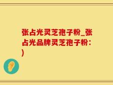 张占光灵芝孢子粉_张占光品牌灵芝孢子粉：)