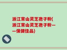 浙江常山灵芝孢子粉(浙江常山灵芝孢子粉——保健佳品)