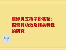 康婷灵芝孢子粉实验：探索其功效及相关特性的研究