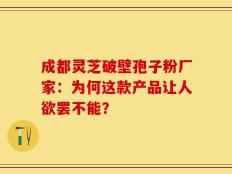 成都灵芝破壁孢子粉厂家：为何这款产品让人欲罢不能？