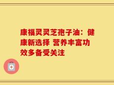 康福灵灵芝孢子油：健康新选择 营养丰富功效多备受关注