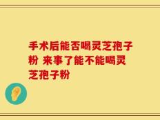 手术后能否喝灵芝孢子粉 来事了能不能喝灵芝孢子粉