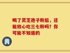 喝了灵芝孢子粉后，还能放心吃三七粉吗？你可能不知道的