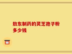 敖东制药的灵芝孢子粉多少钱