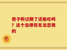 孢子粉过期了还能吃吗？这个选择你无法忽视的