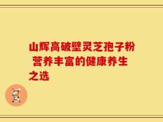 山辉高破壁灵芝孢子粉 营养丰富的健康养生之选