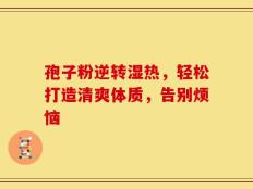 孢子粉逆转湿热，轻松打造清爽体质，告别烦恼