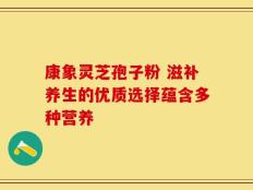 康象灵芝孢子粉 滋补养生的优质选择蕴含多种营养