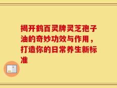 揭开鹤百灵牌灵芝孢子油的奇妙功效与作用，打造你的日常养生新标准